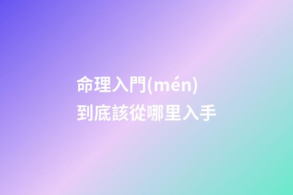 命理入門(mén)到底該從哪里入手