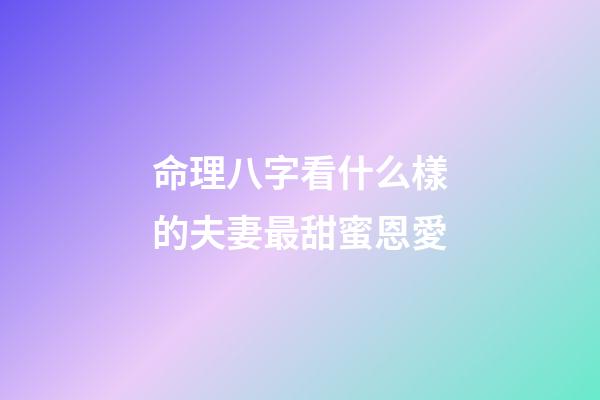 命理八字看什么樣的夫妻最甜蜜恩愛