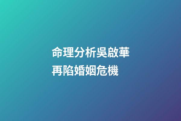 命理分析吳啟華再陷婚姻危機