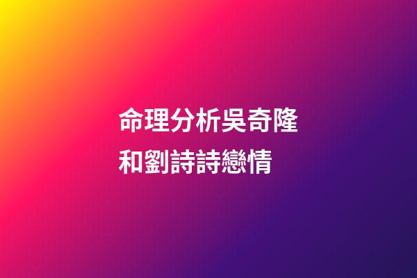 命理分析吳奇隆和劉詩詩戀情
