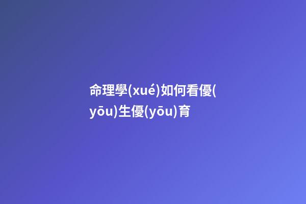 命理學(xué)如何看優(yōu)生優(yōu)育
