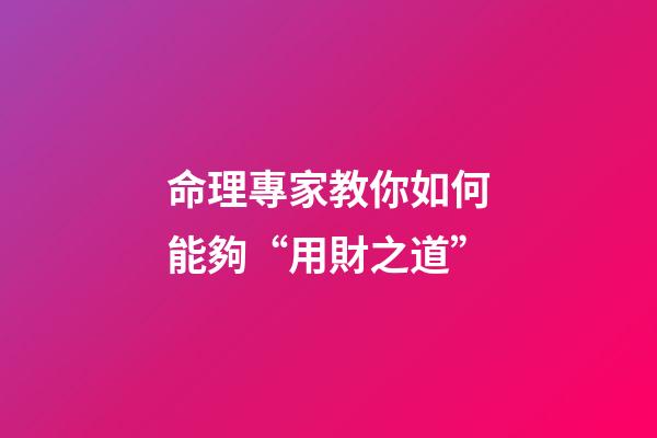 命理專家教你如何能夠“用財之道”