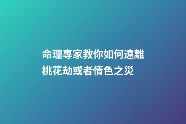 命理專家教你如何遠離桃花劫或者情色之災