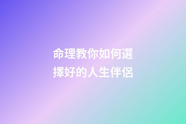 命理教你如何選擇好的人生伴侶