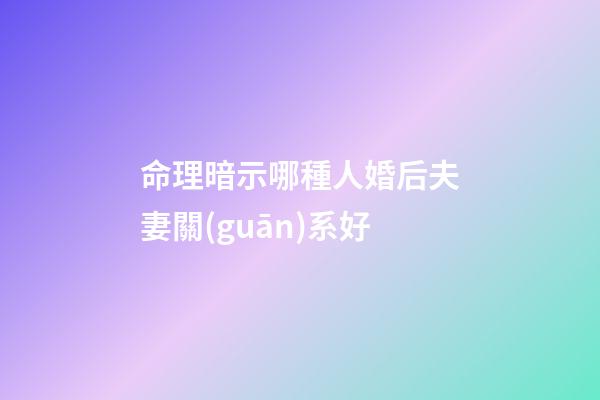 命理暗示哪種人婚后夫妻關(guān)系好