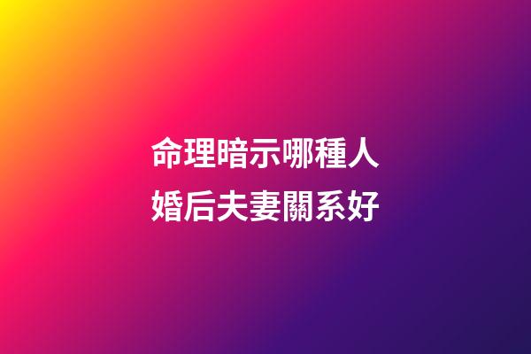 命理暗示哪種人婚后夫妻關系好