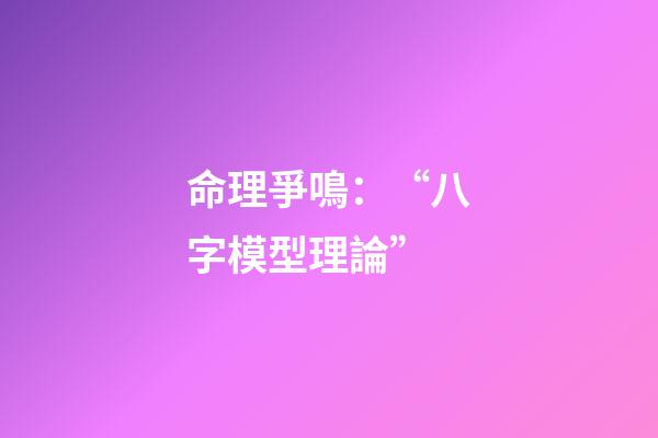 命理爭鳴：“八字模型理論”