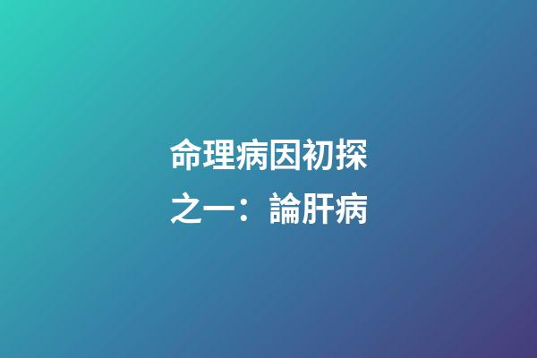 命理病因初探之一：論肝病