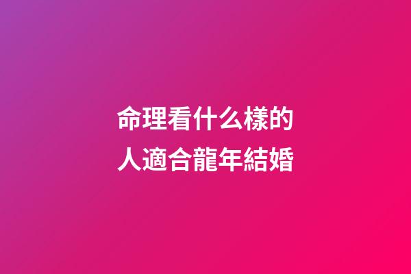 命理看什么樣的人適合龍年結婚