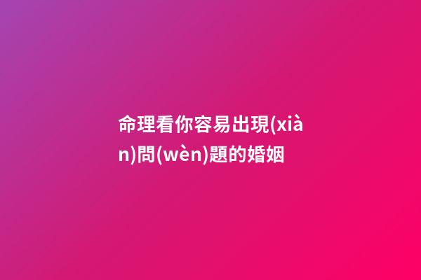命理看你容易出現(xiàn)問(wèn)題的婚姻
