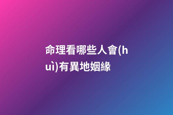 命理看哪些人會(huì)有異地姻緣