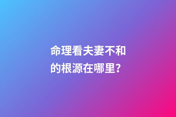 命理看夫妻不和的根源在哪里？