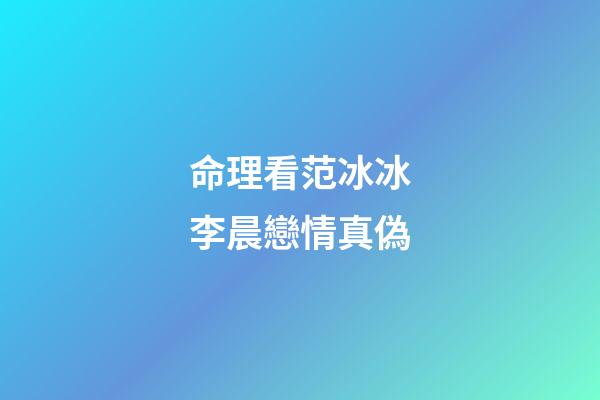 命理看范冰冰李晨戀情真偽