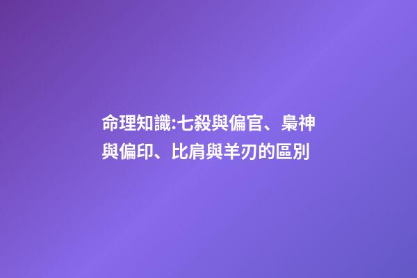 命理知識:七殺與偏官、梟神與偏印、比肩與羊刃的區別