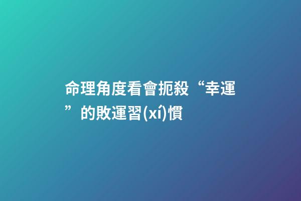命理角度看會扼殺“幸運”的敗運習(xí)慣