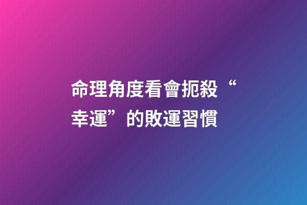 命理角度看會扼殺“幸運”的敗運習慣