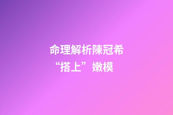 命理解析陳冠希“搭上”嫩模