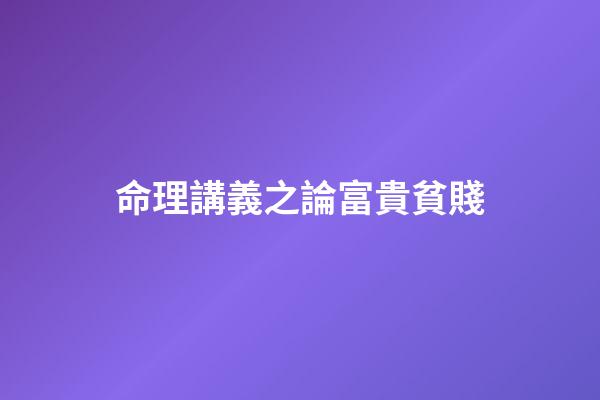 命理講義之論富貴貧賤