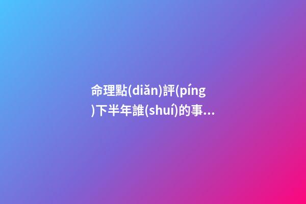 命理點(diǎn)評(píng)下半年誰(shuí)的事業(yè)受挫