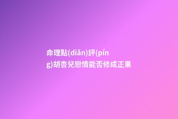 命理點(diǎn)評(píng)胡杏兒戀情能否修成正果