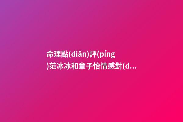 命理點(diǎn)評(píng)范冰冰和章子怡情感對(duì)比