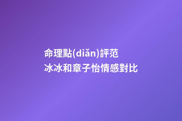 命理點(diǎn)評范冰冰和章子怡情感對比