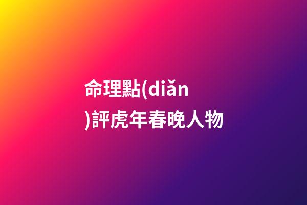命理點(diǎn)評虎年春晚人物