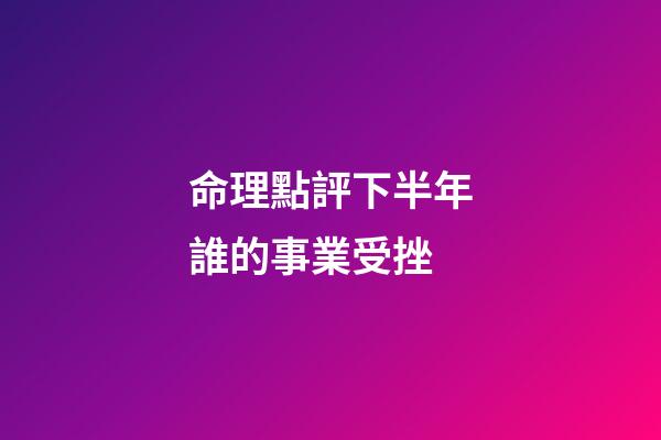 命理點評下半年誰的事業受挫