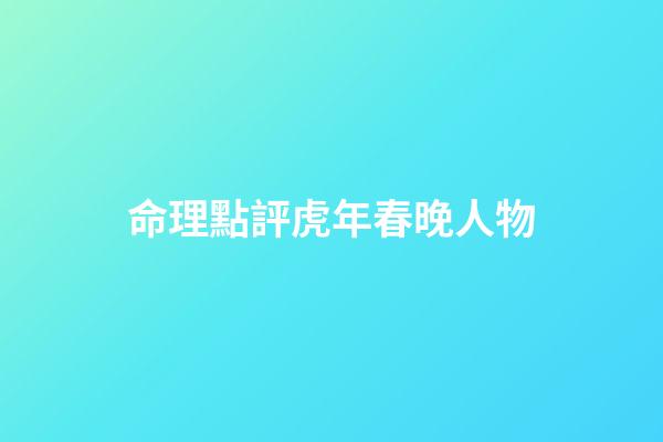 命理點評虎年春晚人物