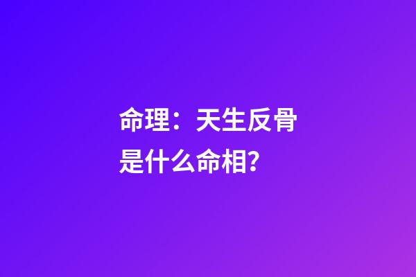 命理：天生反骨是什么命相？
