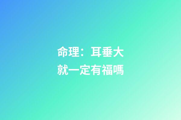 命理：耳垂大就一定有福嗎