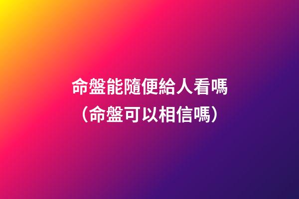命盤能隨便給人看嗎（命盤可以相信嗎）-第1張-觀點-玄機派