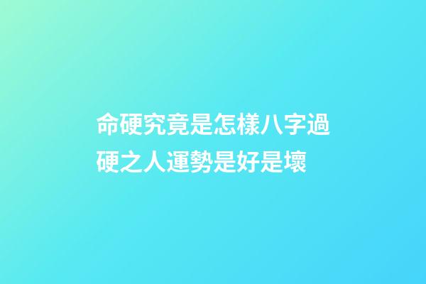 命硬究竟是怎樣?八字過硬之人運勢是好是壞?