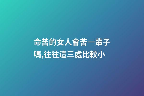 命苦的女人會苦一輩子嗎,往往這三處比較小-第1張-觀點-玄機派