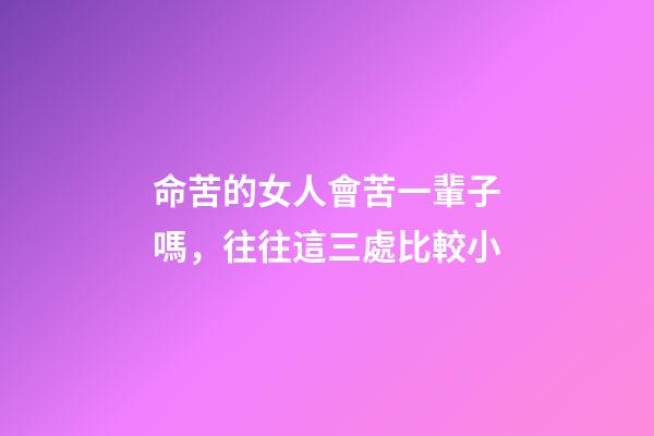 命苦的女人會苦一輩子嗎，往往這三處比較小-第1張-觀點-玄機派