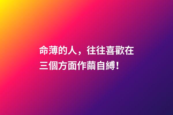 命薄的人，往往喜歡在三個方面作繭自縛！