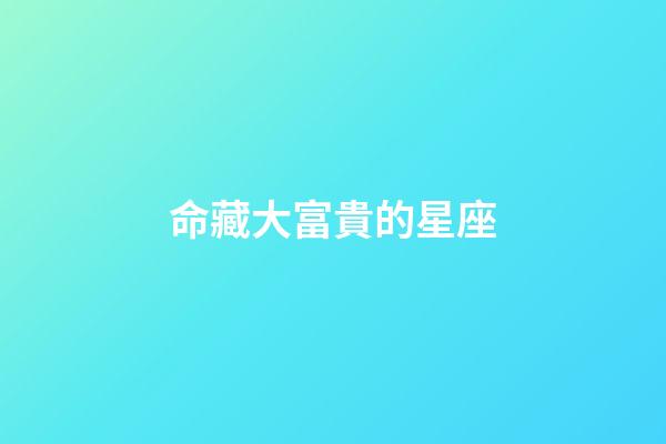 命藏大富貴的星座-第1張-星座運勢-玄機派