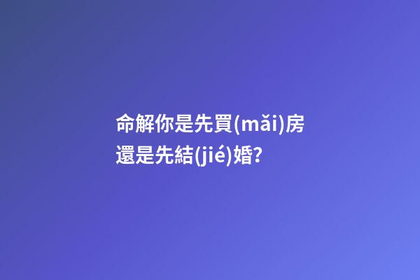 命解你是先買(mǎi)房還是先結(jié)婚？