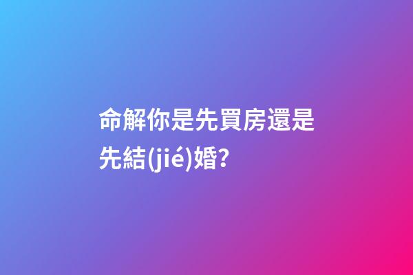 命解你是先買房還是先結(jié)婚？