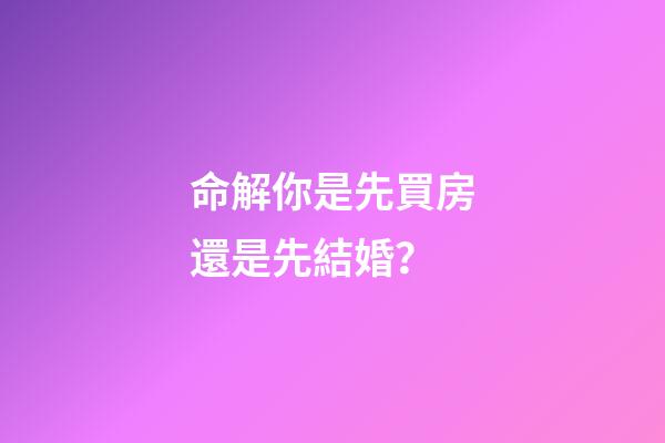 命解你是先買房還是先結婚？