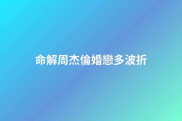 命解周杰倫婚戀多波折