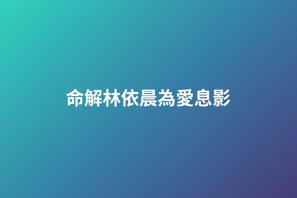 命解林依晨為愛息影