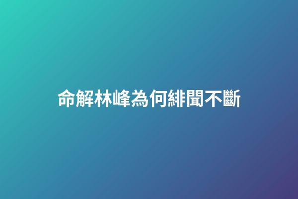 命解林峰為何緋聞不斷