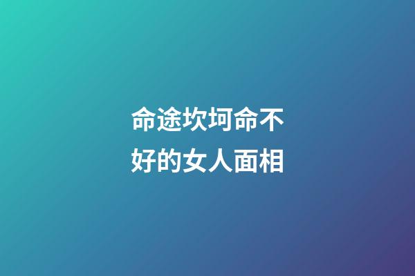 命途坎坷命不好的女人面相