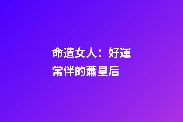 命造女人：好運常伴的蕭皇后