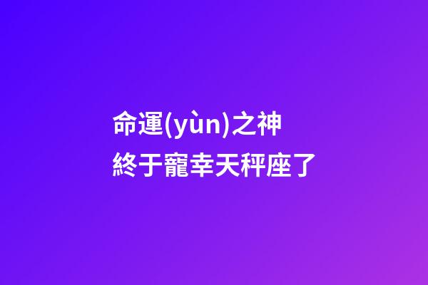 命運(yùn)之神終于寵幸天秤座了-第1張-星座運(yùn)勢(shì)-玄機(jī)派