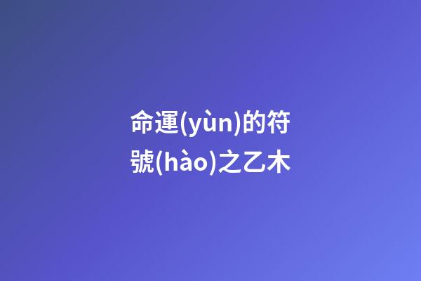 命運(yùn)的符號(hào)之乙木