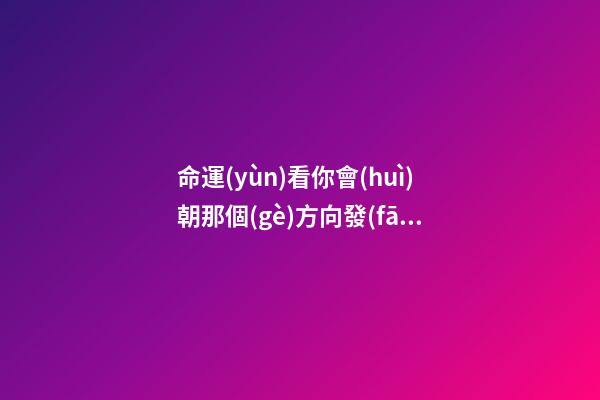 命運(yùn)看你會(huì)朝那個(gè)方向發(fā)展