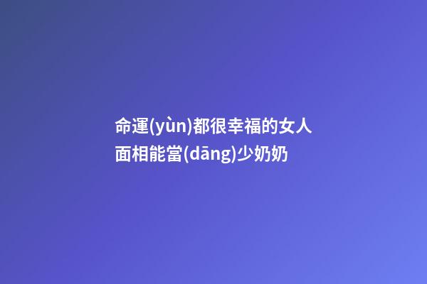 命運(yùn)都很幸福的女人面相能當(dāng)少奶奶