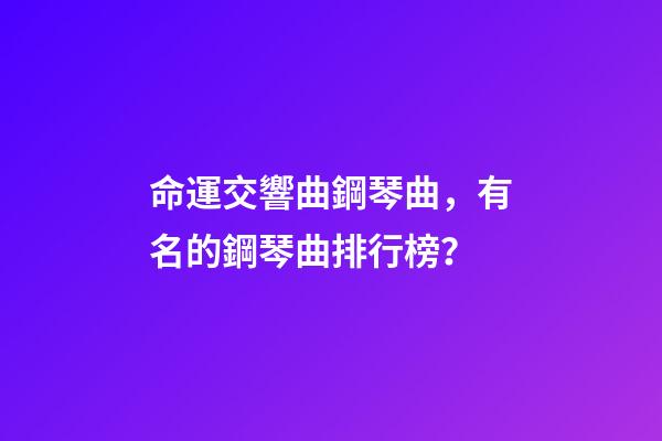 命運交響曲鋼琴曲，有名的鋼琴曲排行榜？-第1張-觀點-玄機派